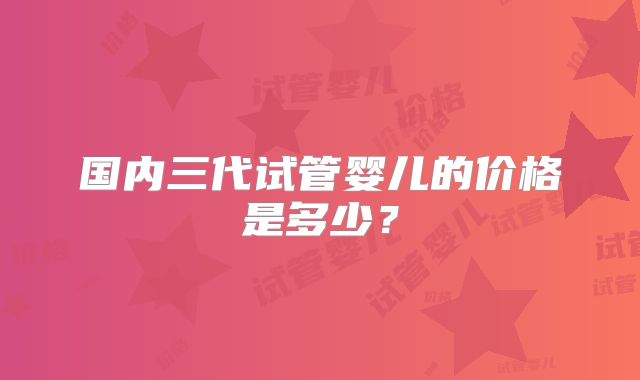 国内三代试管婴儿的价格是多少？