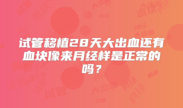 试管移植28天大出血还有血块像来月经样是正常的吗?