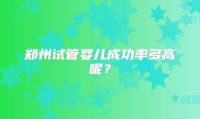 郑州试管婴儿成功率多高呢？