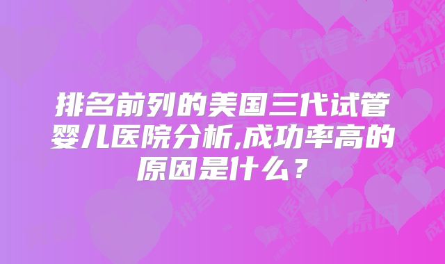 排名前列的美国三代试管婴儿医院分析,成功率高的原因是什么？