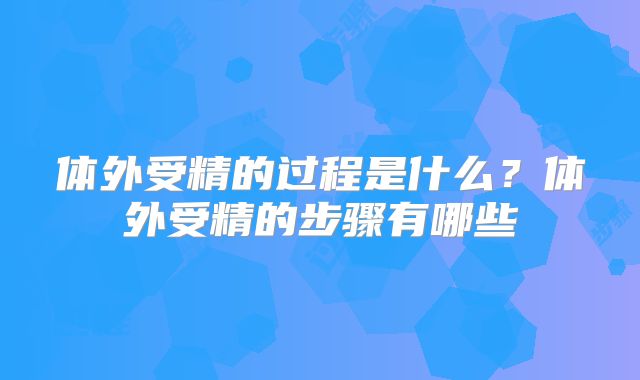 体外受精的过程是什么？体外受精的步骤有哪些