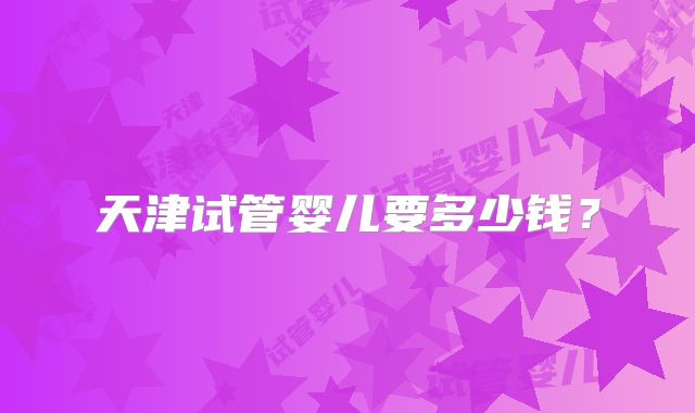 天津试管婴儿要多少钱？