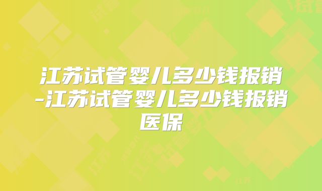 江苏试管婴儿多少钱报销-江苏试管婴儿多少钱报销医保