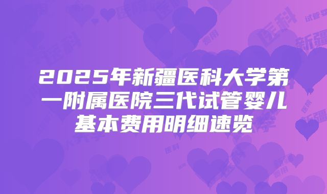 2025年新疆医科大学第一附属医院三代试管婴儿基本费用明细速览