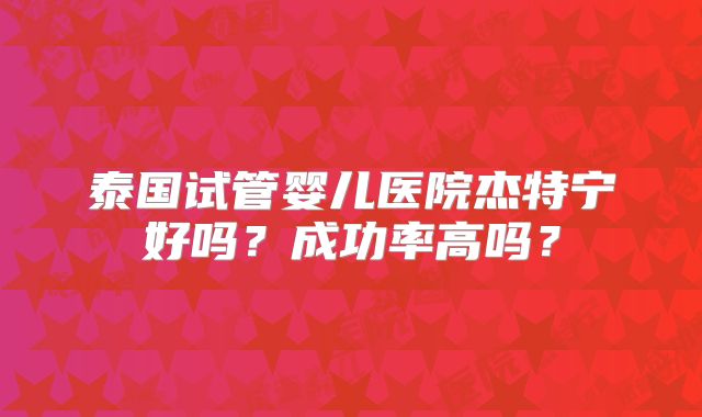泰国试管婴儿医院杰特宁好吗？成功率高吗？