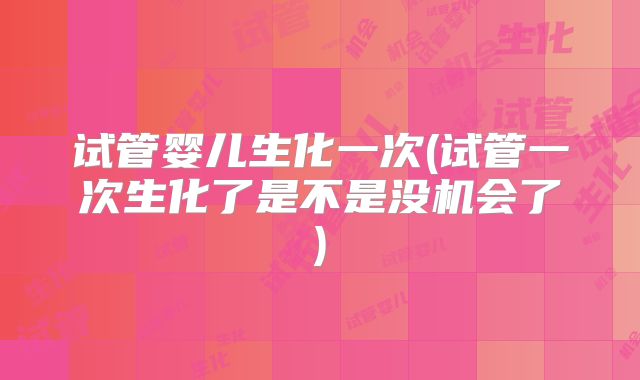 试管婴儿生化一次(试管一次生化了是不是没机会了)