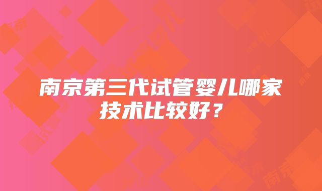 南京第三代试管婴儿哪家技术比较好？