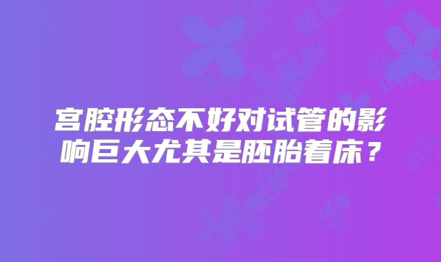 宫腔形态不好对试管的影响巨大尤其是胚胎着床？