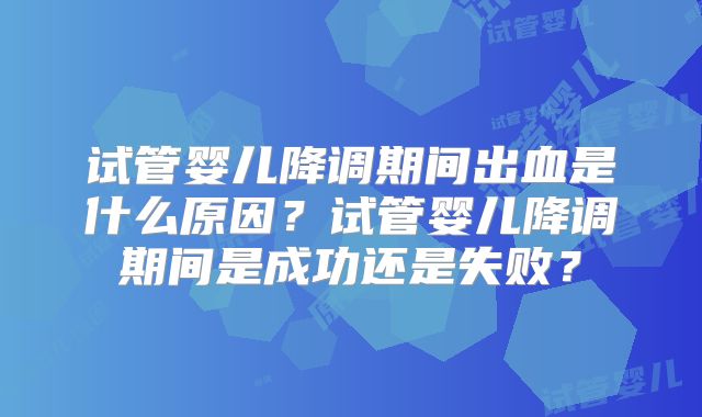 试管婴儿降调期间出血是什么原因？试管婴儿降调期间是成功还是失败？