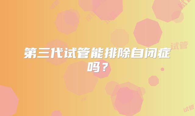 第三代试管能排除自闭症吗？