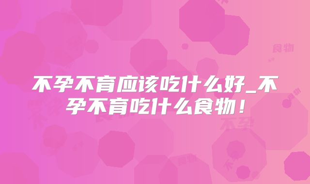 不孕不育应该吃什么好_不孕不育吃什么食物!