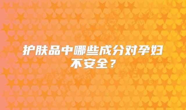 护肤品中哪些成分对孕妇不安全？