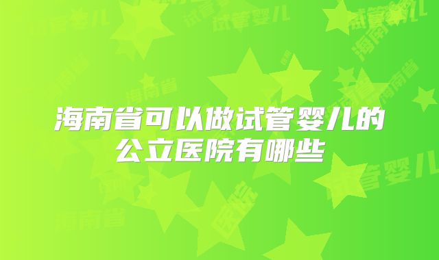 海南省可以做试管婴儿的公立医院有哪些