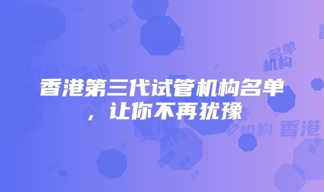 香港第三代试管机构名单,让你不再犹豫