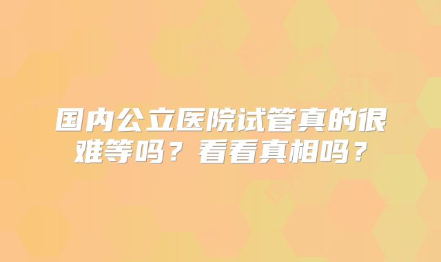国内公立医院试管真的很难等吗？看看真相吗？
