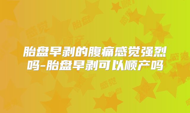 胎盘早剥的腹痛感觉强烈吗-胎盘早剥可以顺产吗