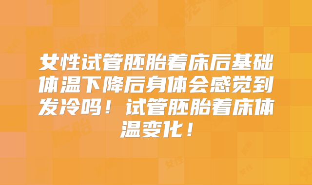 女性试管胚胎着床后基础体温下降后身体会感觉到发冷吗！试管胚胎着床体温变化！