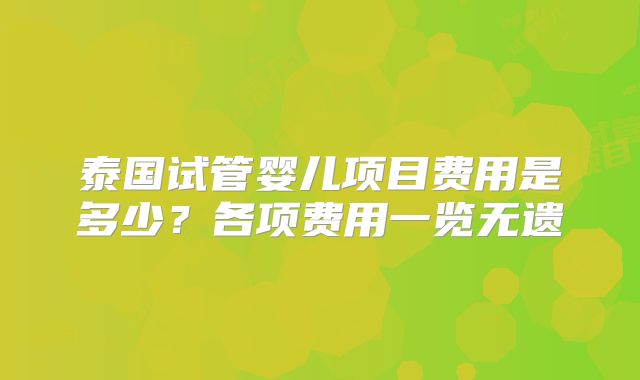 泰国试管婴儿项目费用是多少?各项费用一览无遗