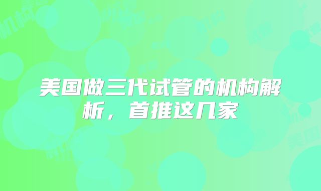 美国做三代试管的机构解析,首推这几家