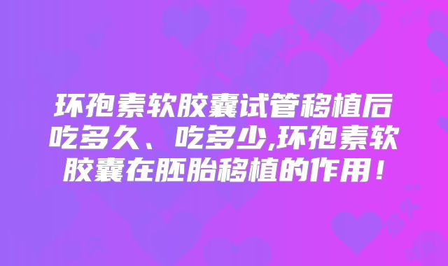 环孢素软胶囊试管移植后吃多久、吃多少,环孢素软胶囊在胚胎移植的作用！