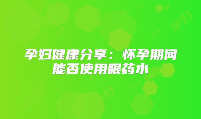 孕妇健康分享：怀孕期间能否使用眼药水