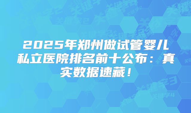 2025年郑州做试管婴儿私立医院排名前十公布：真实数据速藏！