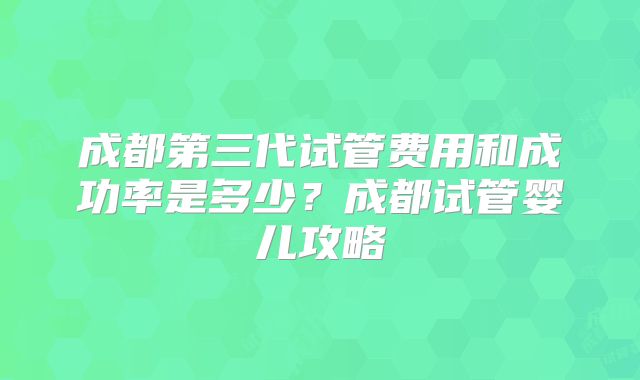 成都第三代试管费用和成功率是多少？成都试管婴儿攻略
