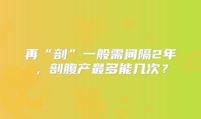 再“剖”一般需间隔2年，剖腹产最多能几次？