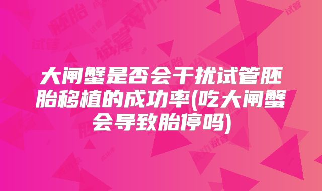 大闸蟹是否会干扰试管胚胎移植的成功率(吃大闸蟹会导致胎停吗)