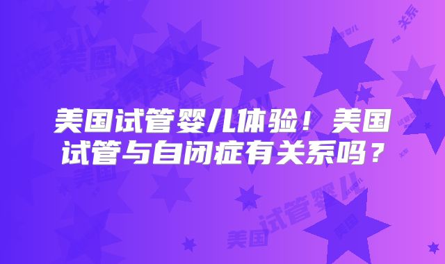 美国试管婴儿体验!美国试管与自闭症有关系吗?