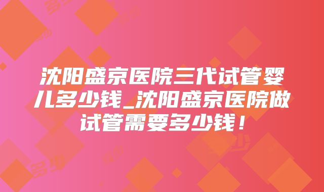 沈阳盛京医院三代试管婴儿多少钱_沈阳盛京医院做试管需要多少钱！