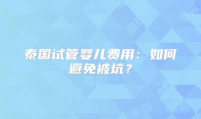 泰国试管婴儿费用：如何避免被坑？