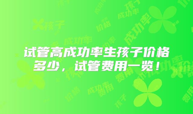 试管高成功率生孩子价格多少，试管费用一览！