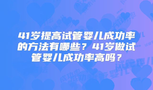 41岁提高试管婴儿成功率的方法有哪些?41岁做试管婴儿成功率高吗?