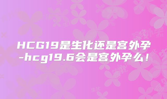 HCG19是生化还是宫外孕-hcg19.6会是宫外孕么！