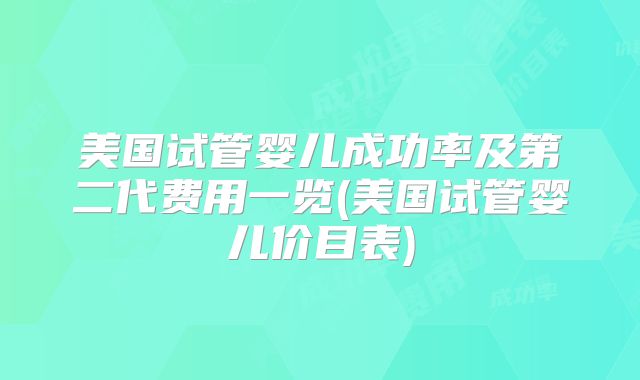 美国试管婴儿成功率及第二代费用一览(美国试管婴儿价目表)