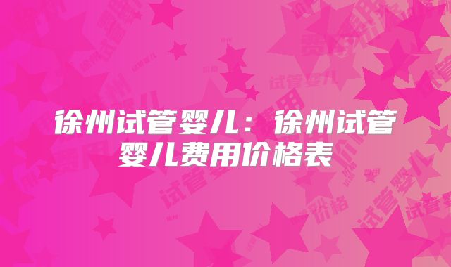 徐州试管婴儿：徐州试管婴儿费用价格表