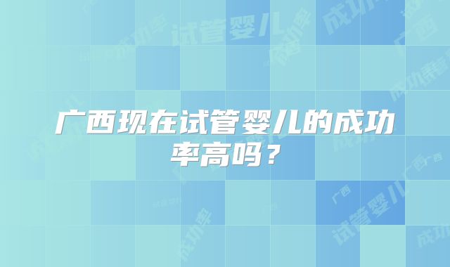 广西现在试管婴儿的成功率高吗?