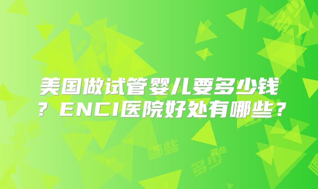 美国做试管婴儿要多少钱？ENCI医院好处有哪些？