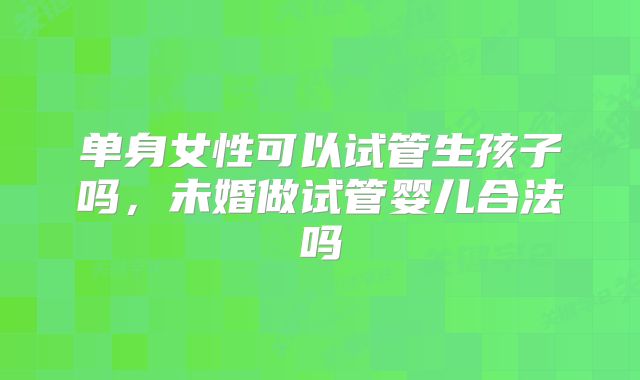 单身女性可以试管生孩子吗，未婚做试管婴儿合法吗