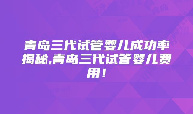 青岛三代试管婴儿成功率揭秘,青岛三代试管婴儿费用!