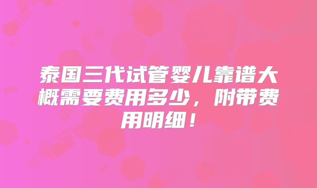 泰国三代试管婴儿靠谱大概需要费用多少，附带费用明细！