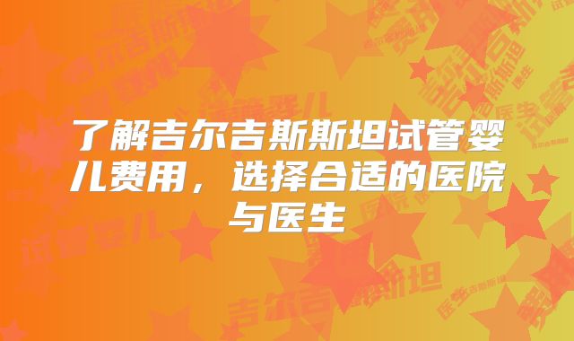 了解吉尔吉斯斯坦试管婴儿费用，选择合适的医院与医生