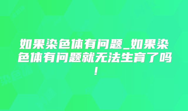如果染色体有问题_如果染色体有问题就无法生育了吗！