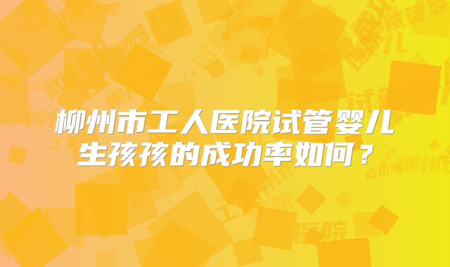 柳州市工人医院试管婴儿生孩孩的成功率如何？