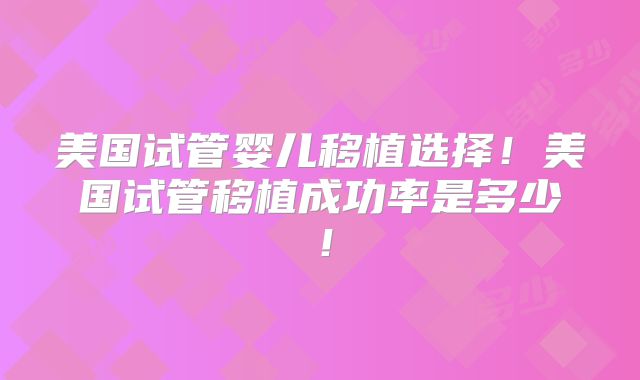 美国试管婴儿移植选择!美国试管移植成功率是多少!