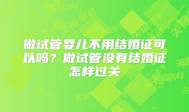 做试管婴儿不用结婚证可以吗？做试管没有结婚证怎样过关