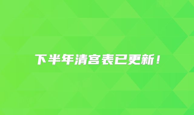 下半年清宫表已更新!