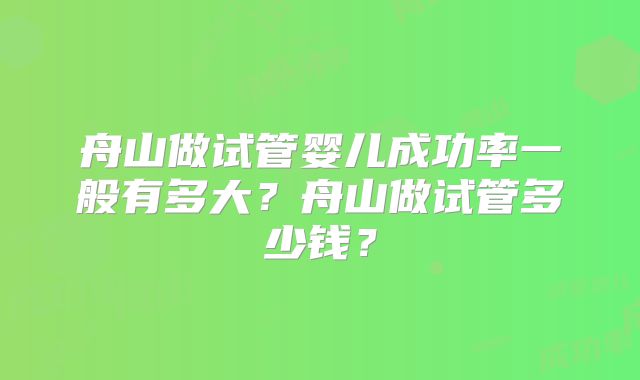 舟山做试管婴儿成功率一般有多大？舟山做试管多少钱？
