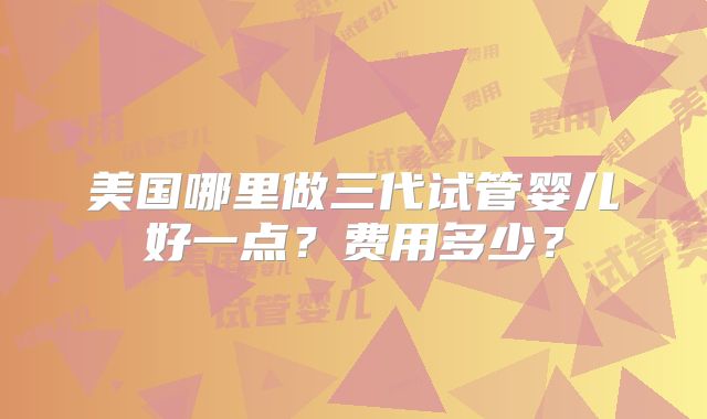 美国哪里做三代试管婴儿好一点？费用多少？